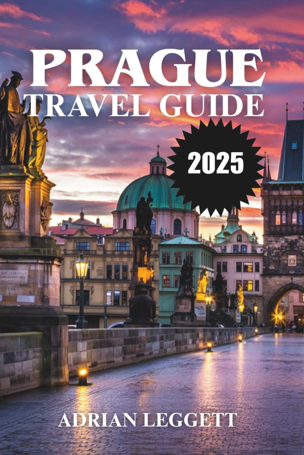 PRAGUE TRAVEL GUIDE 2025: Discover the Magic of Prague: Insider Tips, Timeless Beauty, and Unforgettable Experiences