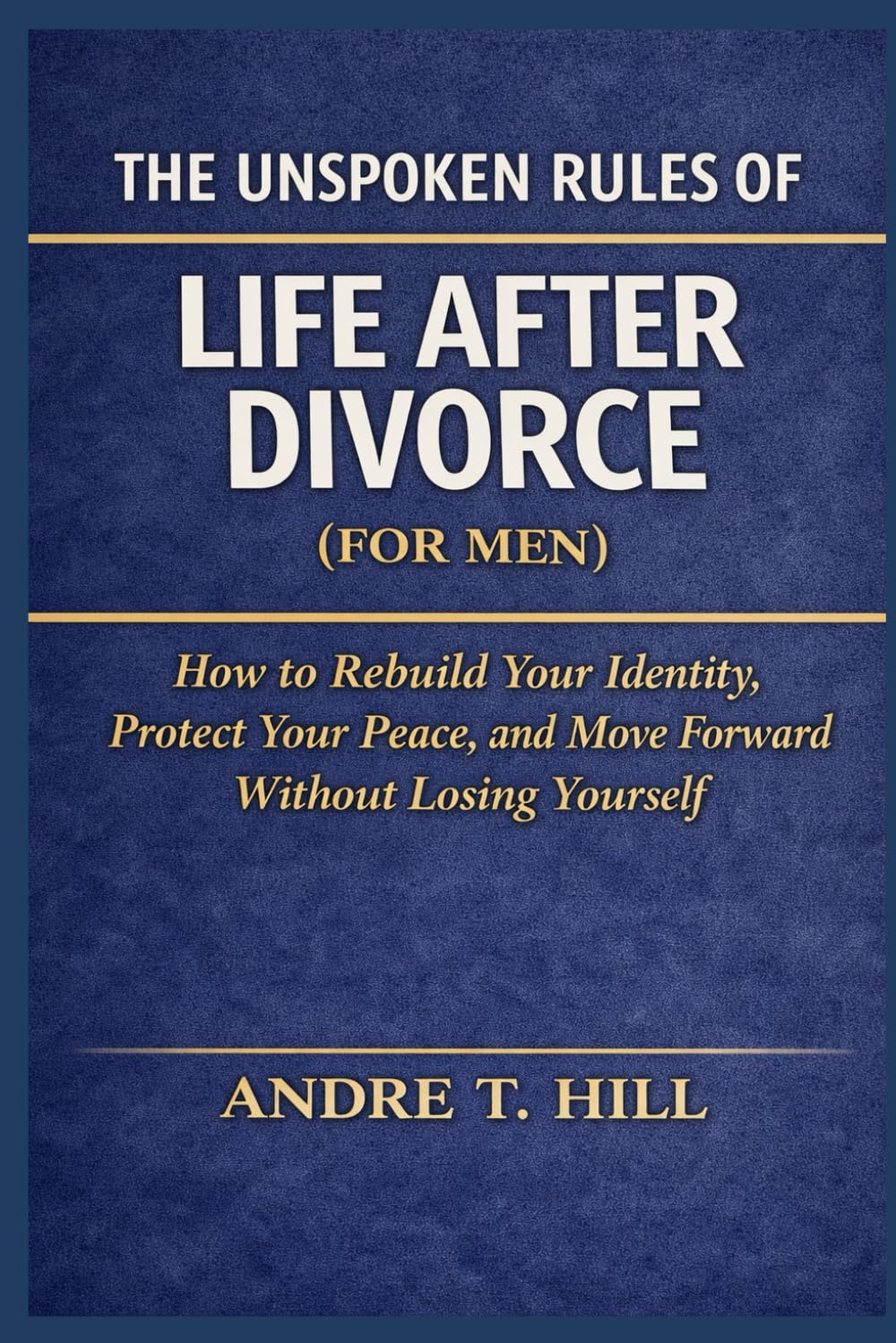 The Unspoken Rules of Life After Divorce (For Men): How to Rebuild Your Identity, Protect Your Peace, and Move Forward Without Losing Yourself