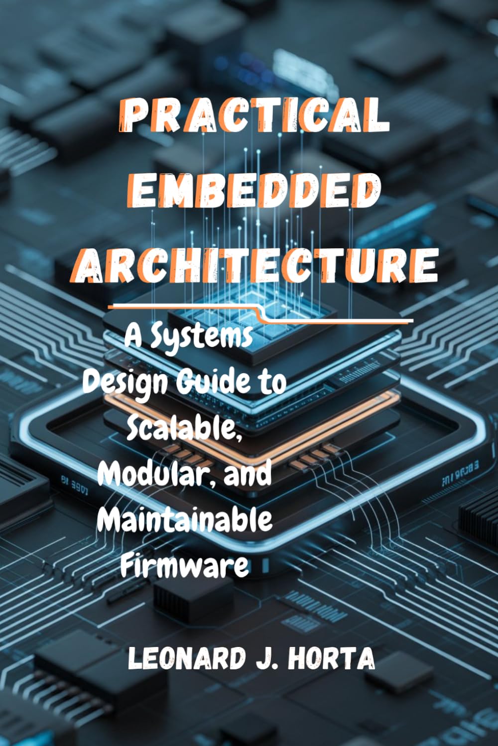 PRACTICAL EMBEDDED ARCHITECTURE: A Systems Design Guide to Scalable, Modular, and Maintainable Firmware