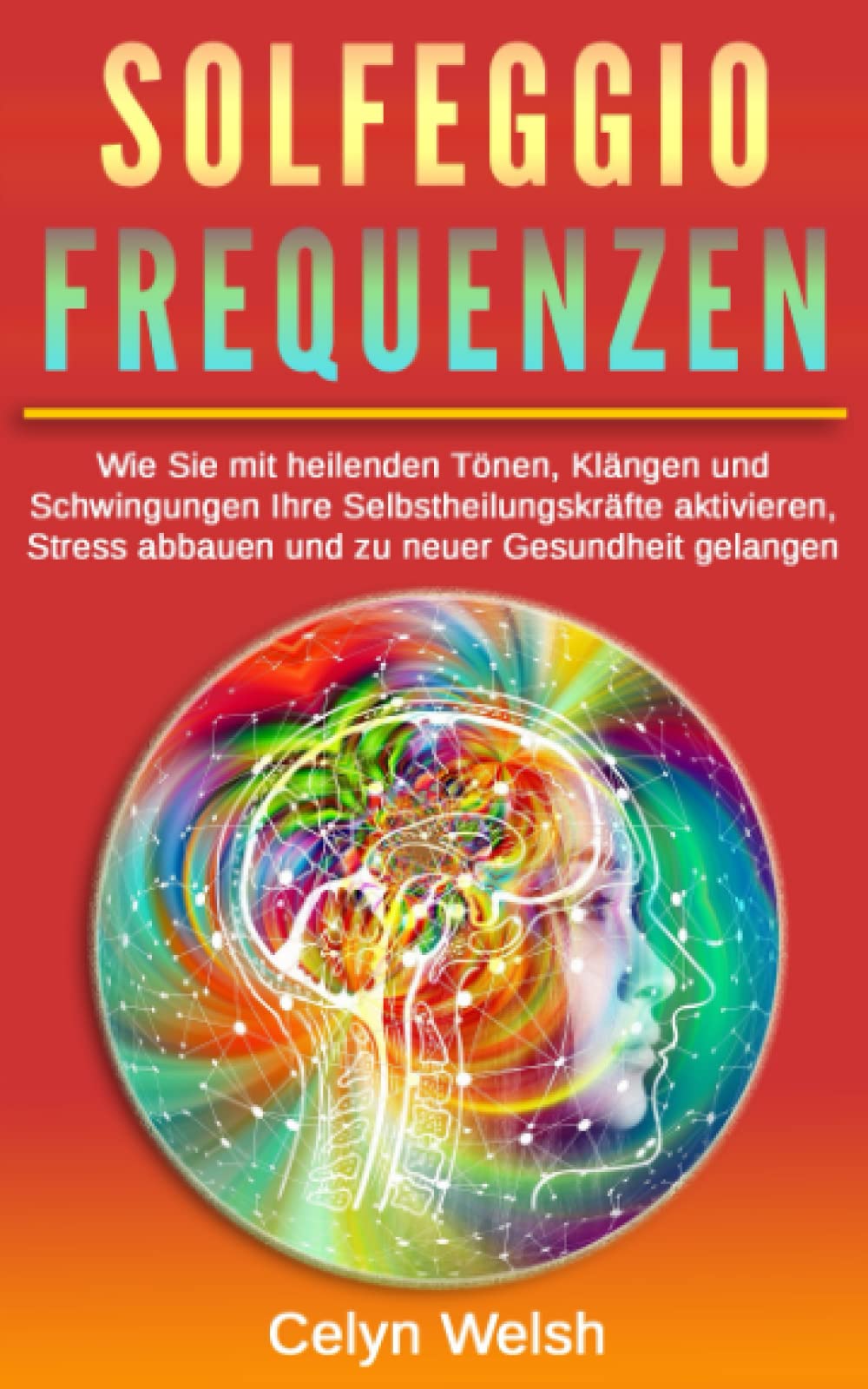 Solfeggio Frequenzen: Wie Sie mit heilenden Tönen, Klängen und Schwingungen Ihre Selbstheilungskräfte aktivieren, Stress abbauen und zu neuer Gesundheit gelangen