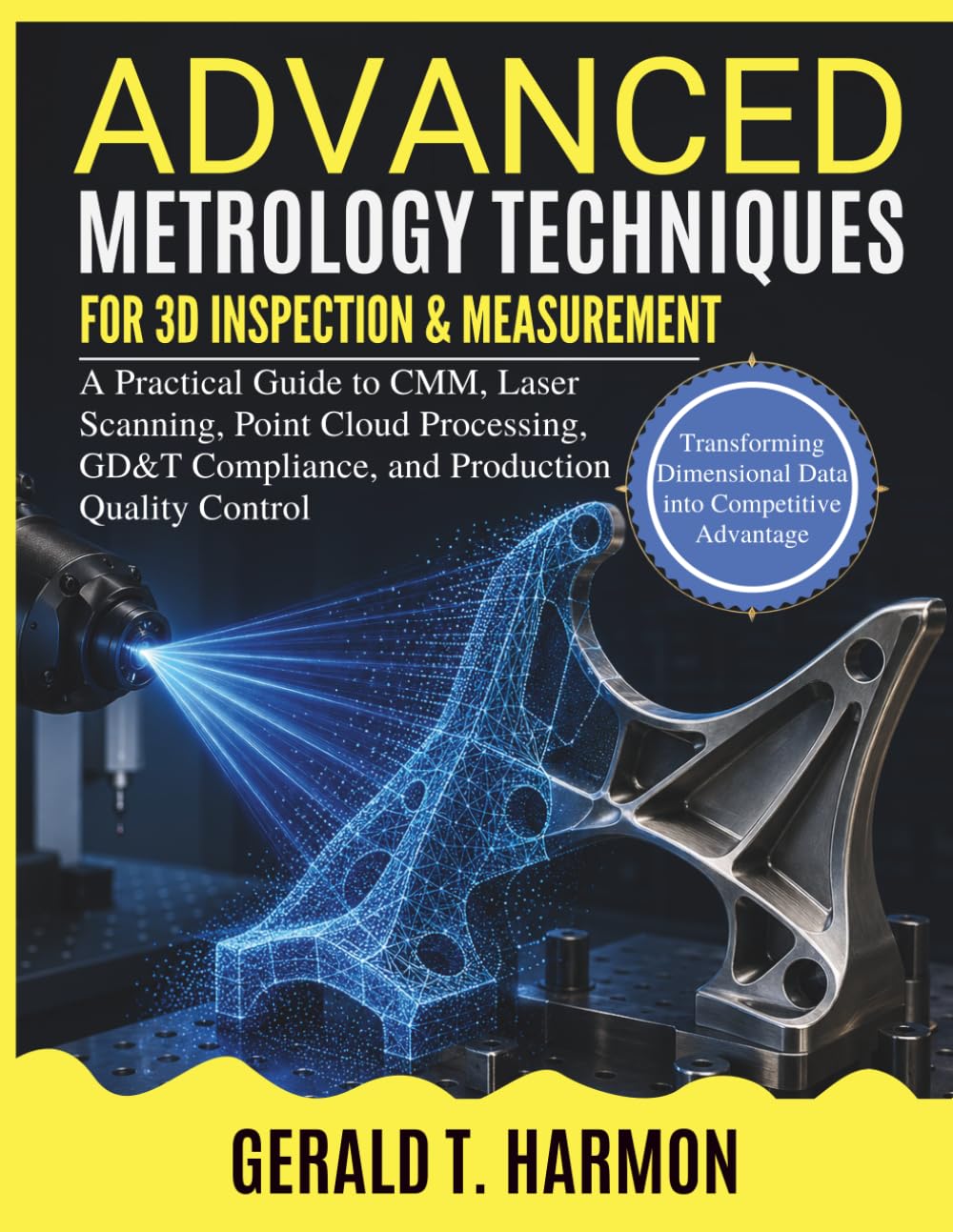Advanced Metrology Techniques For 3d Inspection & Measurement: A Practical Guide to CMM, Laser Scanning, Point Cloud Processing, GD&T Compliance, and Production Quality Control