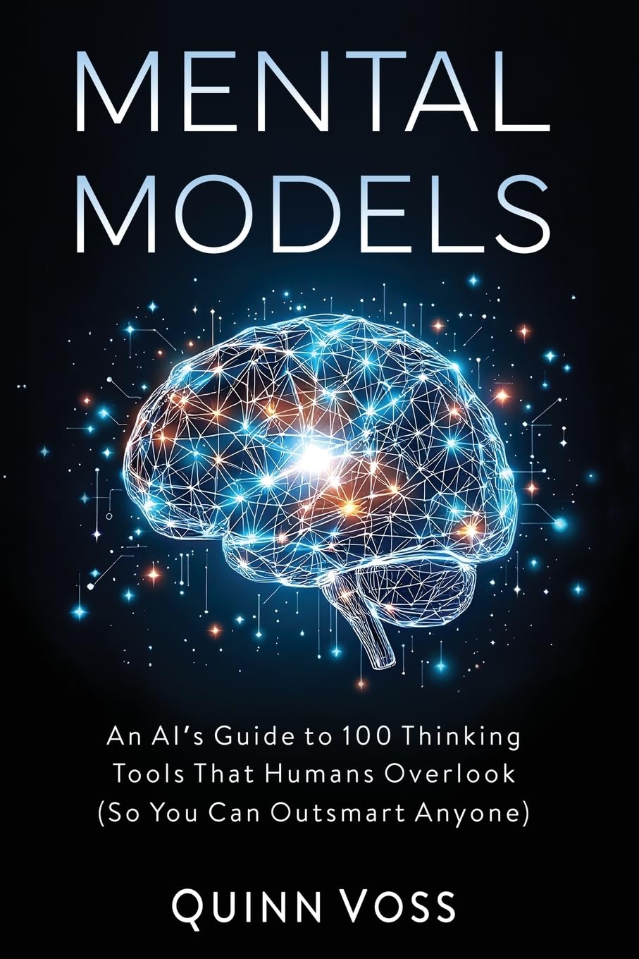 Mental Models: An AI's Guide to 100 Thinking Tools That Humans Overlook (So You Can Outsmart Anyone) (Think Smarter)