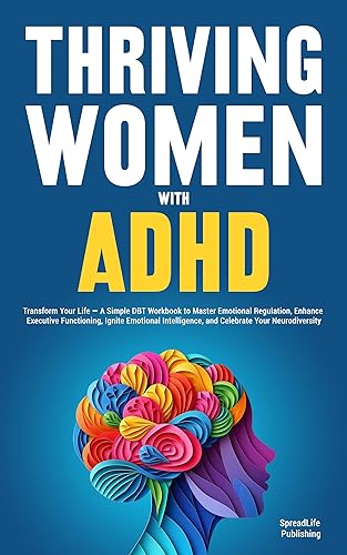 Thriving Women with ADHD: Transform Your Life — A Simple DBT Workbook to Master Emotional Regulation, Enhance Executive Functioning, Ignite Emotional Intelligence, and Celebrate Your Neurodiversity