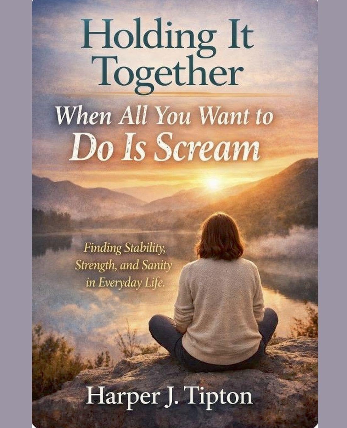 Holding It Together When All You Want to Do Is Scream Finding Stability, Strength, and Sanity in Everyday Life