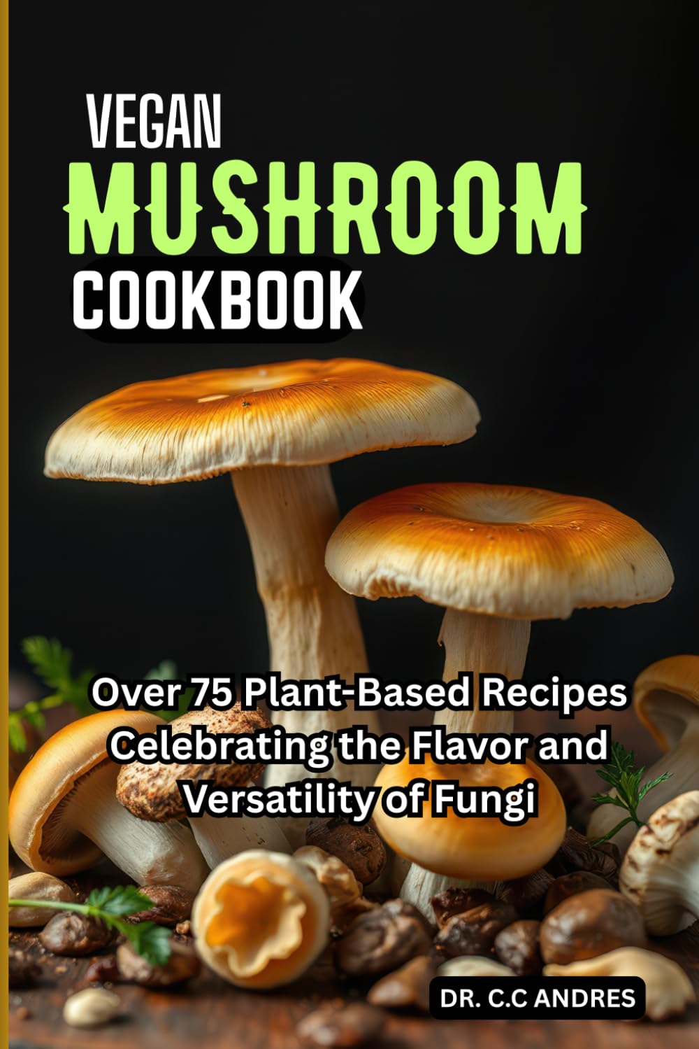 VEGAN MUSHROOM COOKBOOK: Over 75 Plant-Based Recipes Celebrating the Flavor and Versatility of Fungi