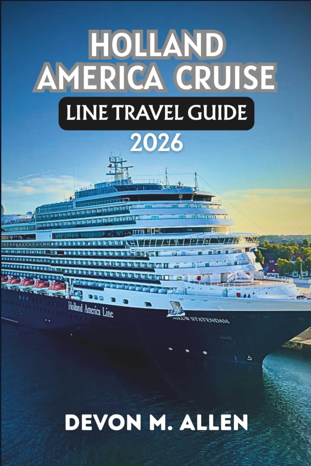 HOLLAND AMERICA CRUISE LINE TRAVEL GUIDE 2026: Your Essential Companion to Destinations, Ships, Dining, and Shore Excursions