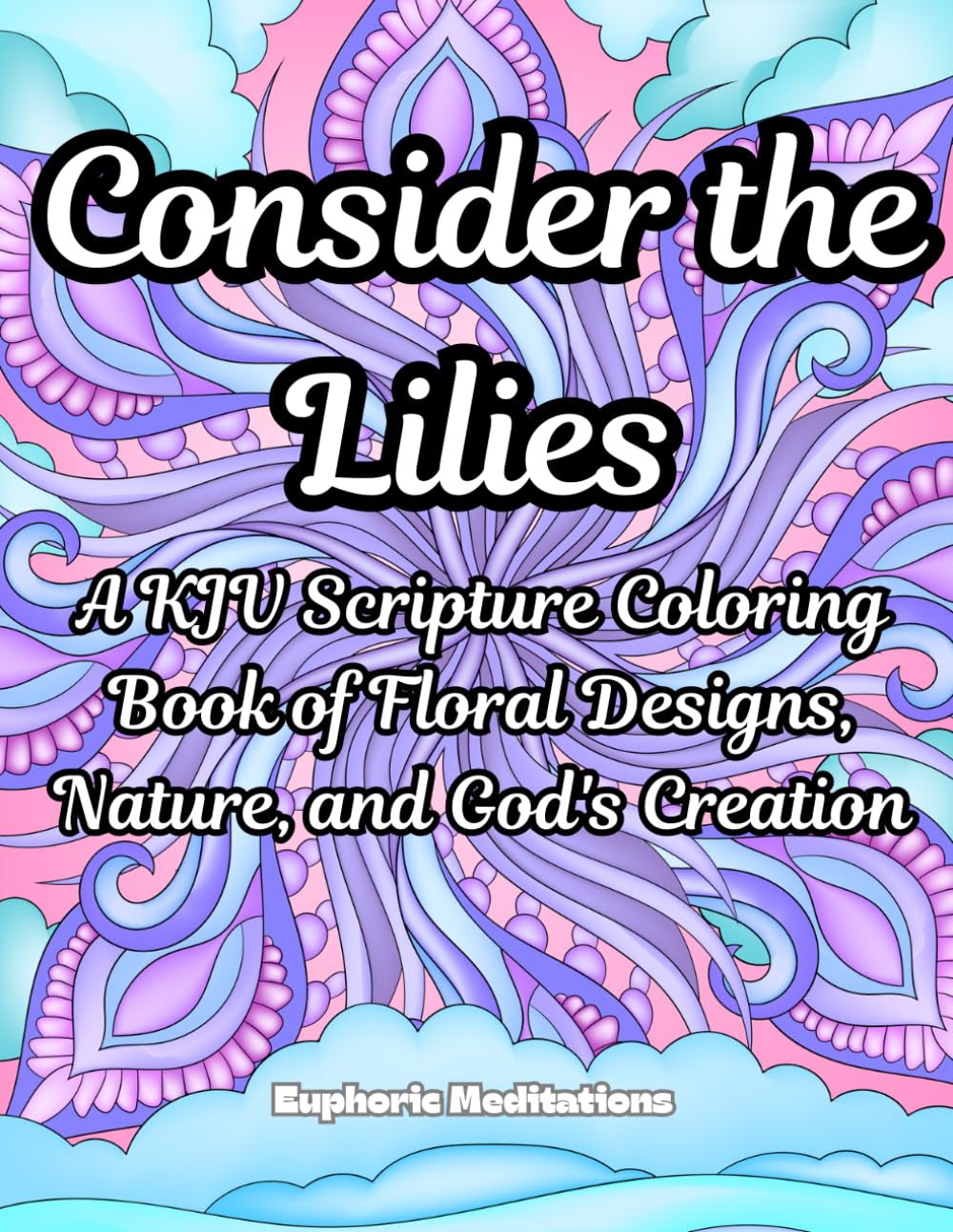 Consider the Lilies: A KJV Scripture Coloring Book of Floral Designs, Nature, and God's Creation (Meditations in Color: Scriptural Art for the Soul)