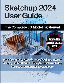 SketchUp 2024 User Guide The Complete 3D Modeling Manual Step-by-Step Mastery for Woodworking, Interior Design, and Professional Design Workflows Using Pro Tools, Extensions, and Layout