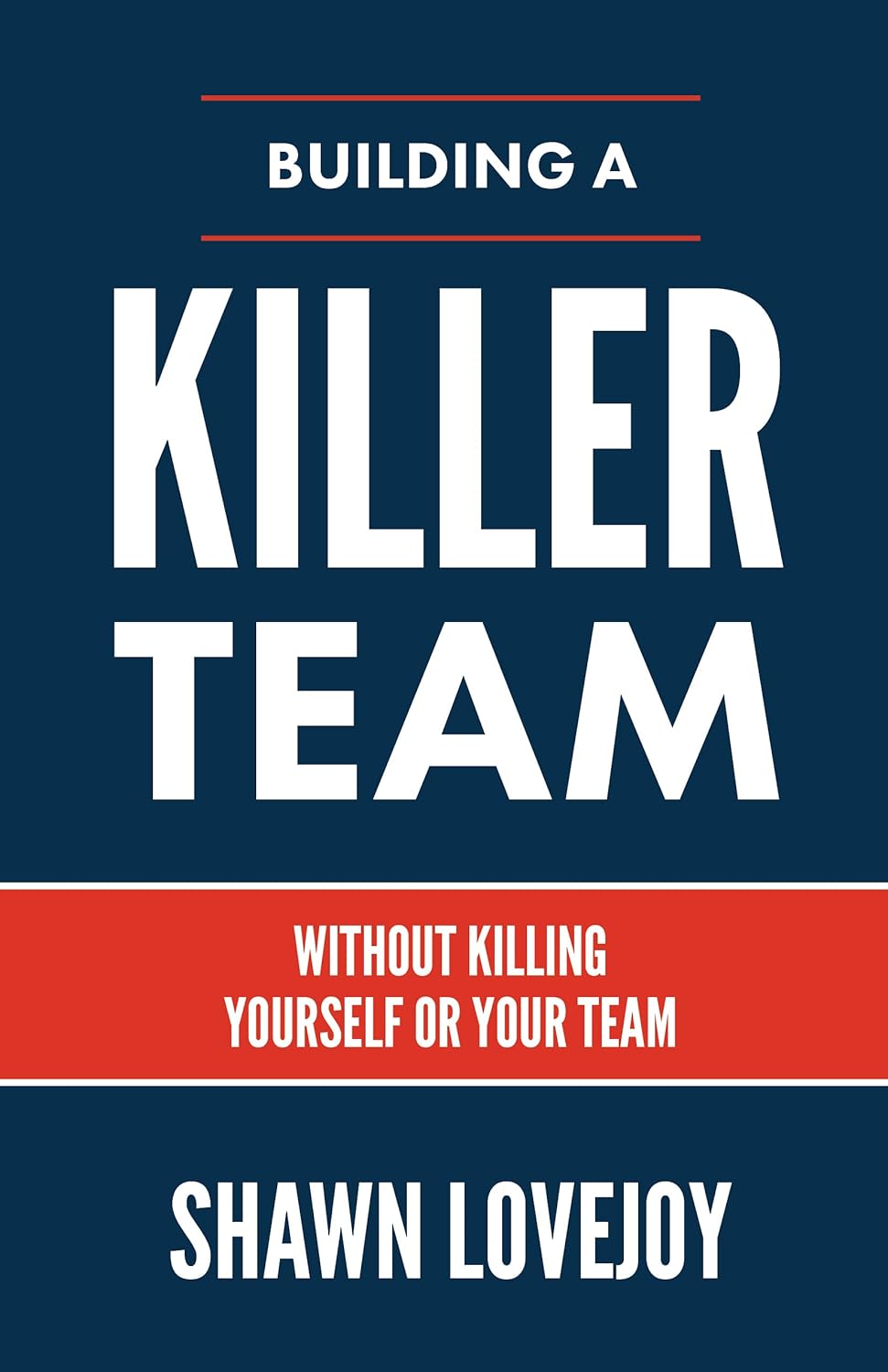 Building a Killer Team Without Killing Yourself or Your Team Kindle