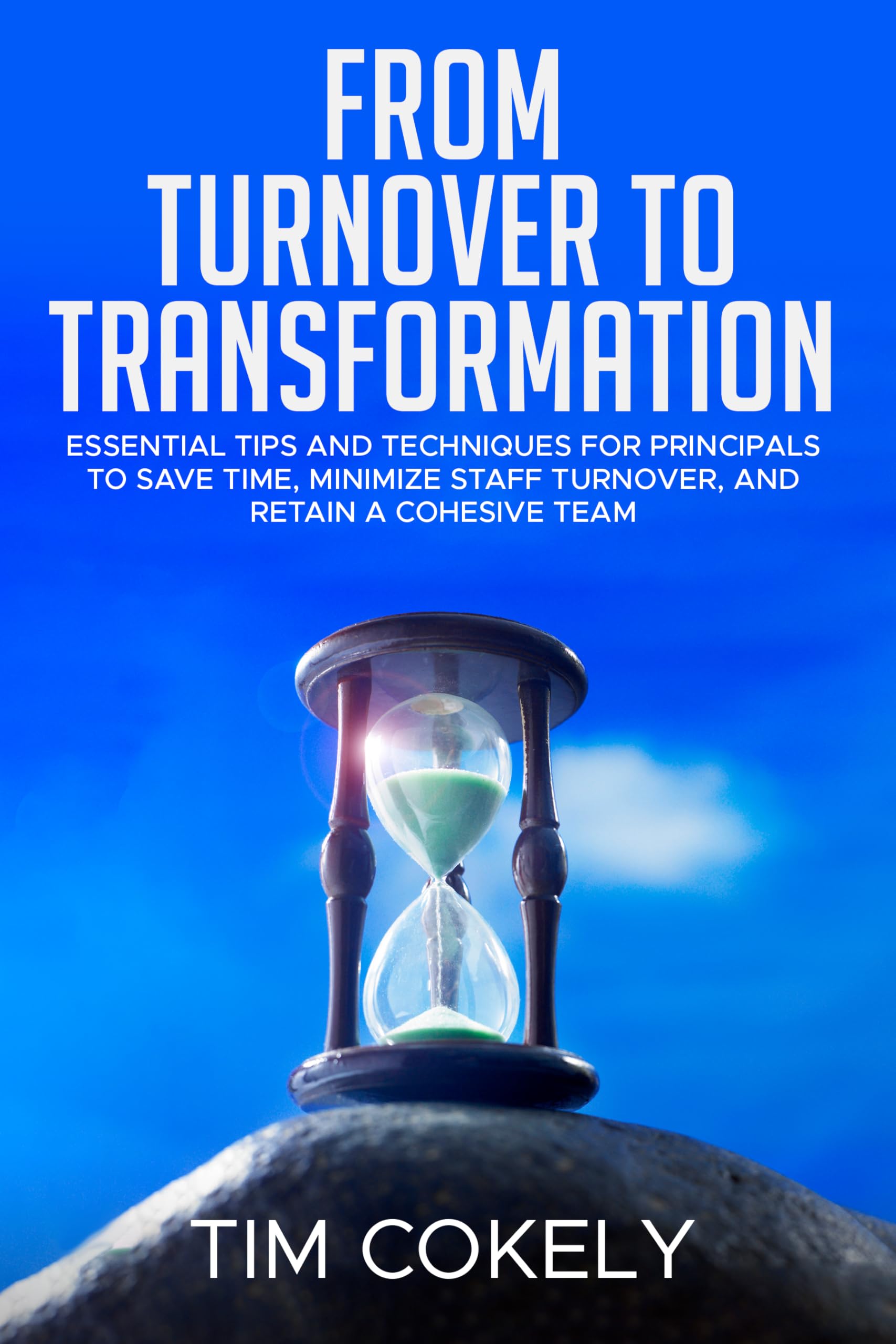 From Turnover to Transformation : Essential Tips and Techniques for Principals to Save Time, Minimize Staff Turnover, and Retain a Cohesive Team