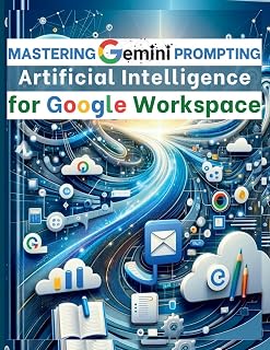 Mastering Gemini Artificial Intelligence Prompting for Google Workspace: AI Prompt Guide 101 Essential Strategies for Boosting Efficiency and Effectiveness in Business