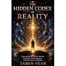 THE HIDDEN CODEX OF REALITY Uncovering the Secrets Behind Existence, Consciousness, and the Nature of Reality