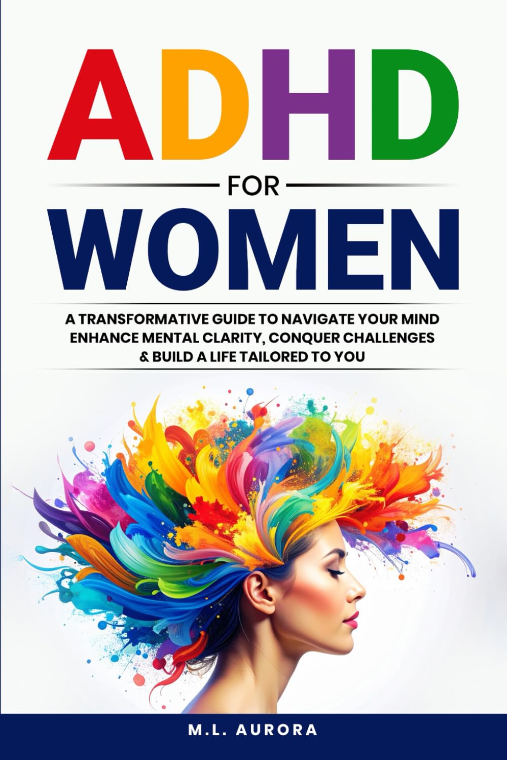ADHD For Women: A Transformative Guide to Navigate Your Mind, Enhance Mental Clarity, Conquer Challenges, and Build a Life Tailored to You