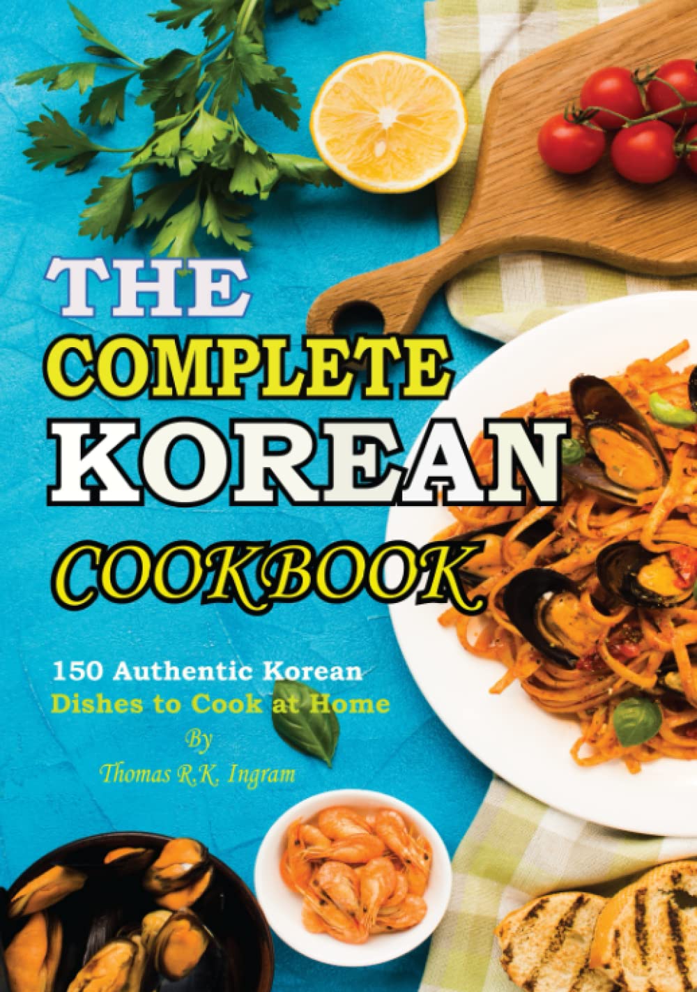 The Complete Korean Cookbook: 150 Authentic Korean Simple and Delicious Dishes to Cook at Home