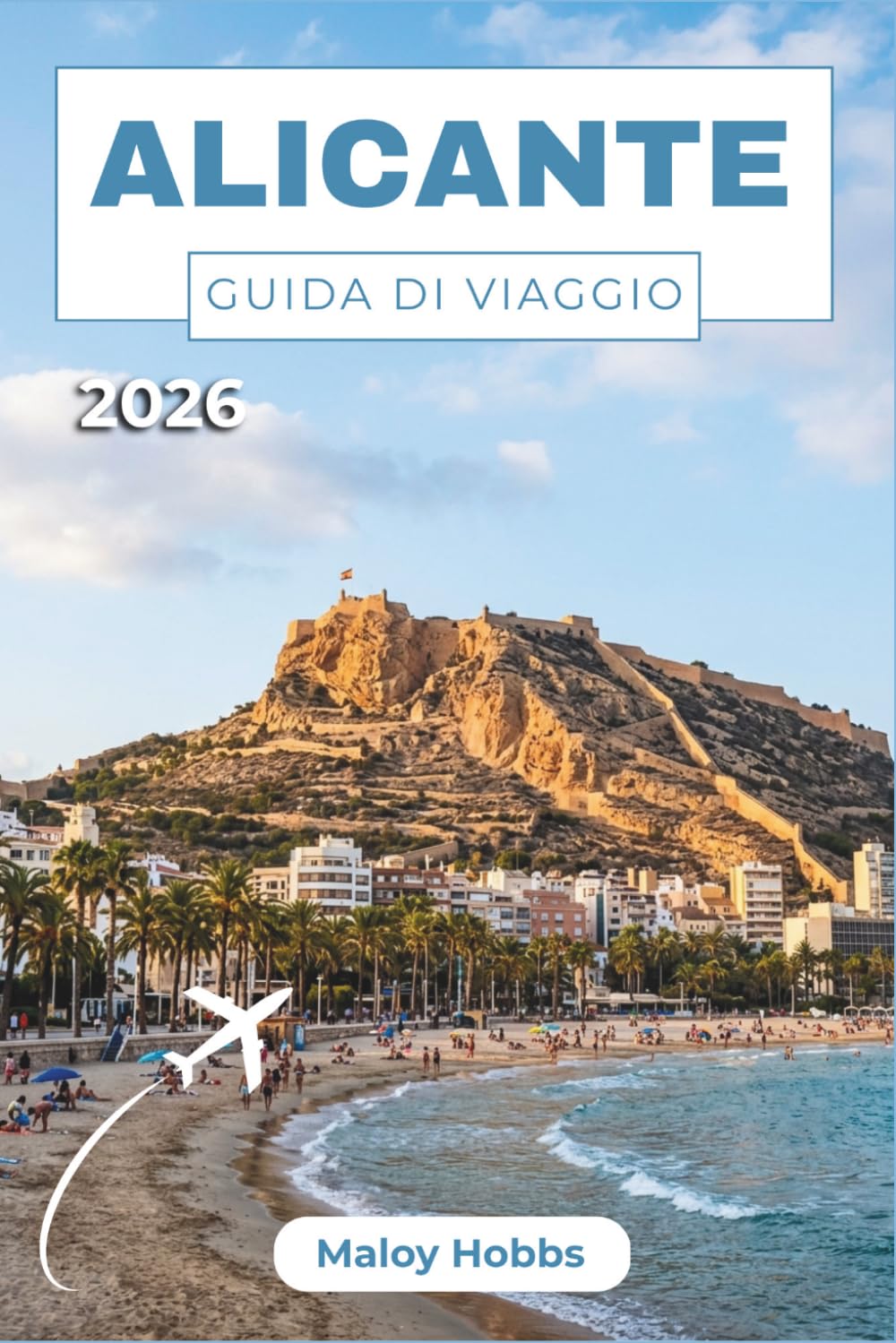 Alicante Guida Di Viaggio 2026: Scopri spiagge, castelli barocchi, una vivace vita notturna, frutti di mare freschi e pittoreschi villaggi costieri ... mediterranea più invitante della Spagna.