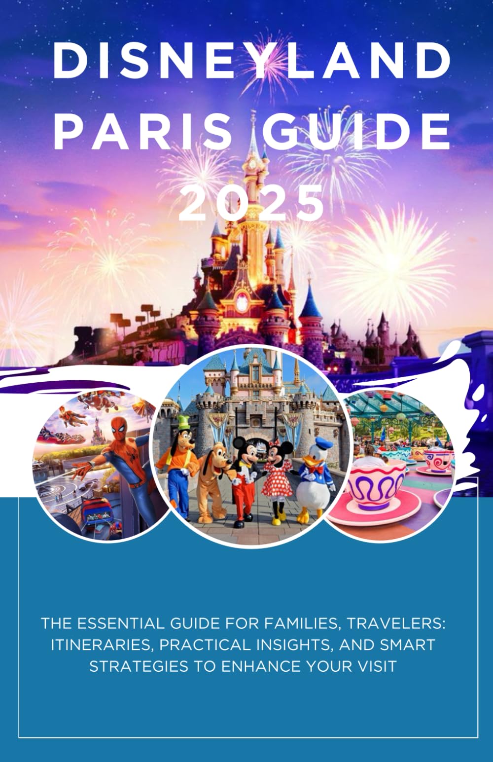 Disneyland Paris Guide 2025: Itineraries, Tips, and Secrets: The Essential Guide for Families, Travelers, and Enthusiasts: Itineraries, Practical Insights, and Smart Strategies to Enhance Your Visit