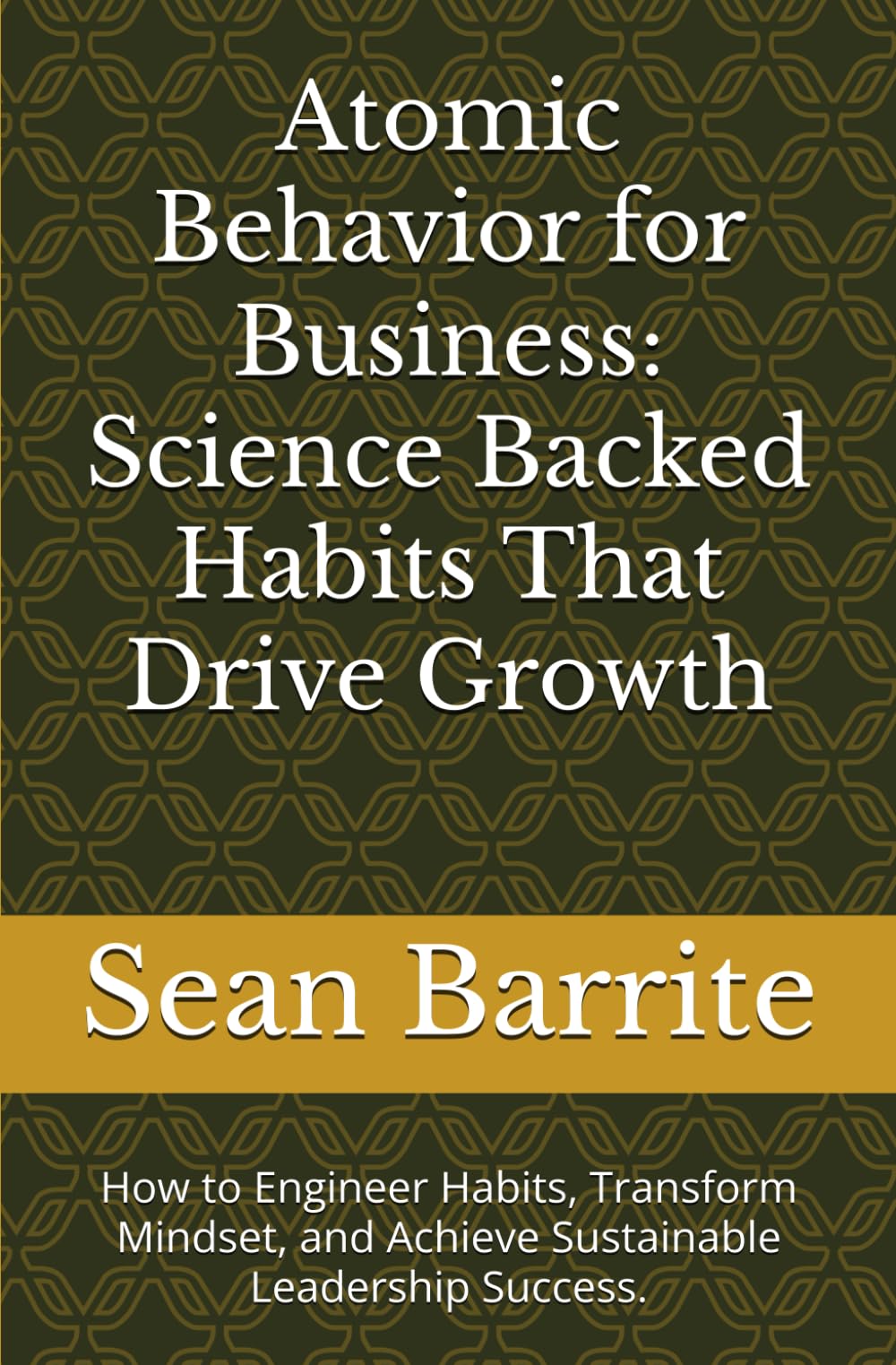 Atomic Behavior for Business: Science Backed Habits That Drive Growth: How to Engineer Habits, Transform Mindset, and Achieve Sustainable Leadership Success.