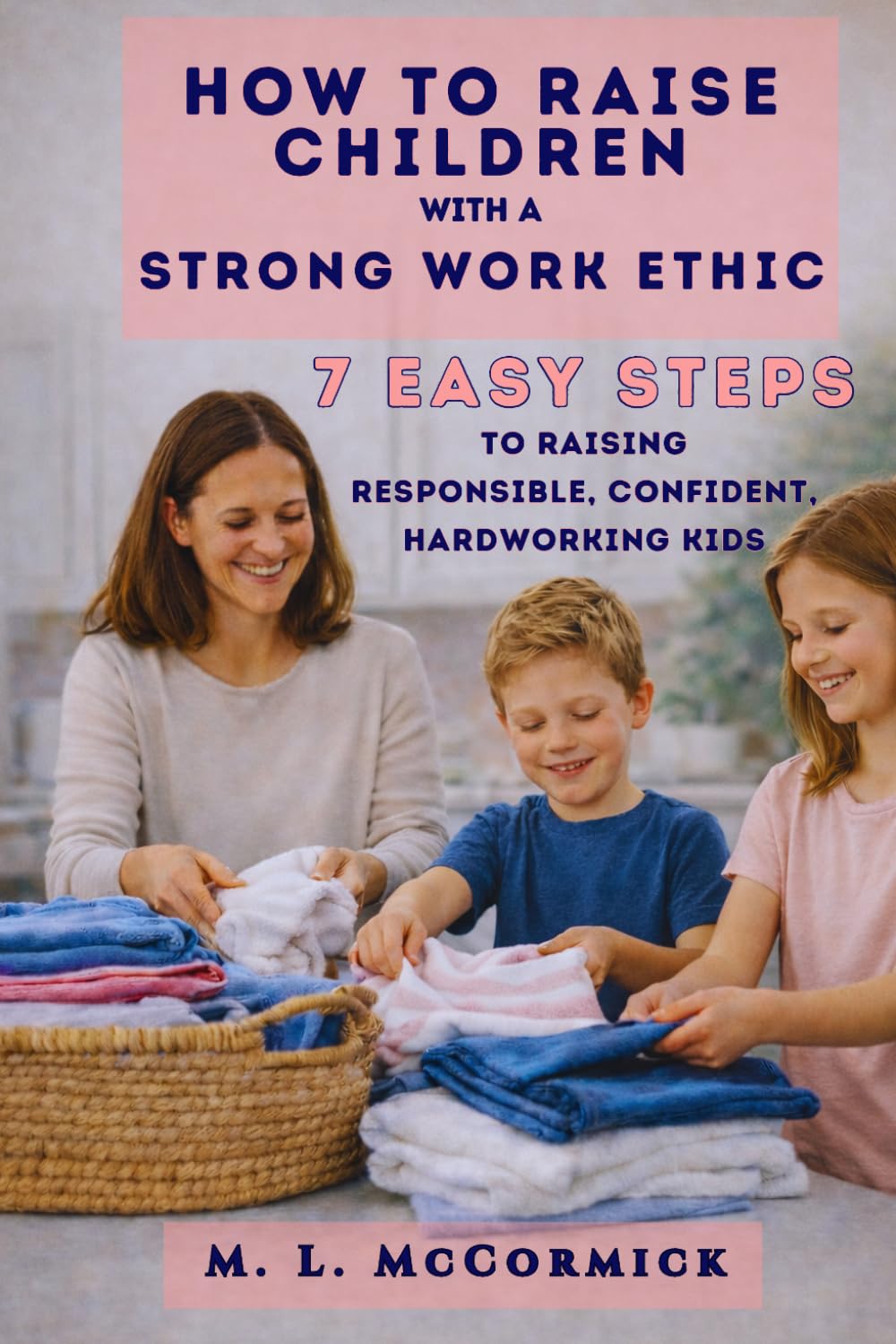 How to Raise Children with a Strong Work Ethic - 7 Steps to Raising Responsible, Confident, Hardworking Kids