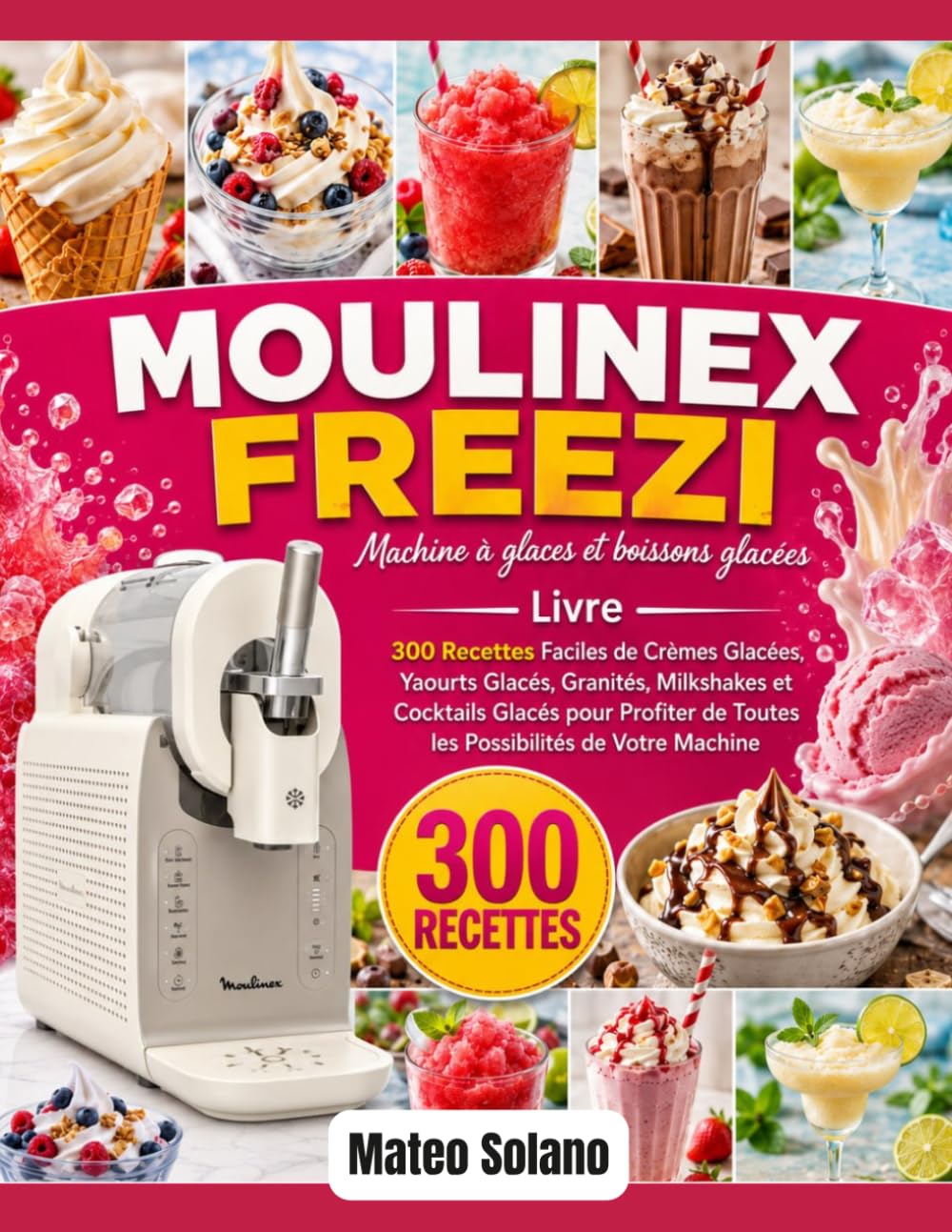 MOULINEX FREEZI, Machine à glaces et boissons glacées Livre: 300 Recettes Faciles de Crèmes Glacées, Yaourts Glacés, Granités, Milkshakes et Cocktails ... de Toutes les Possibilités de Votre Machine