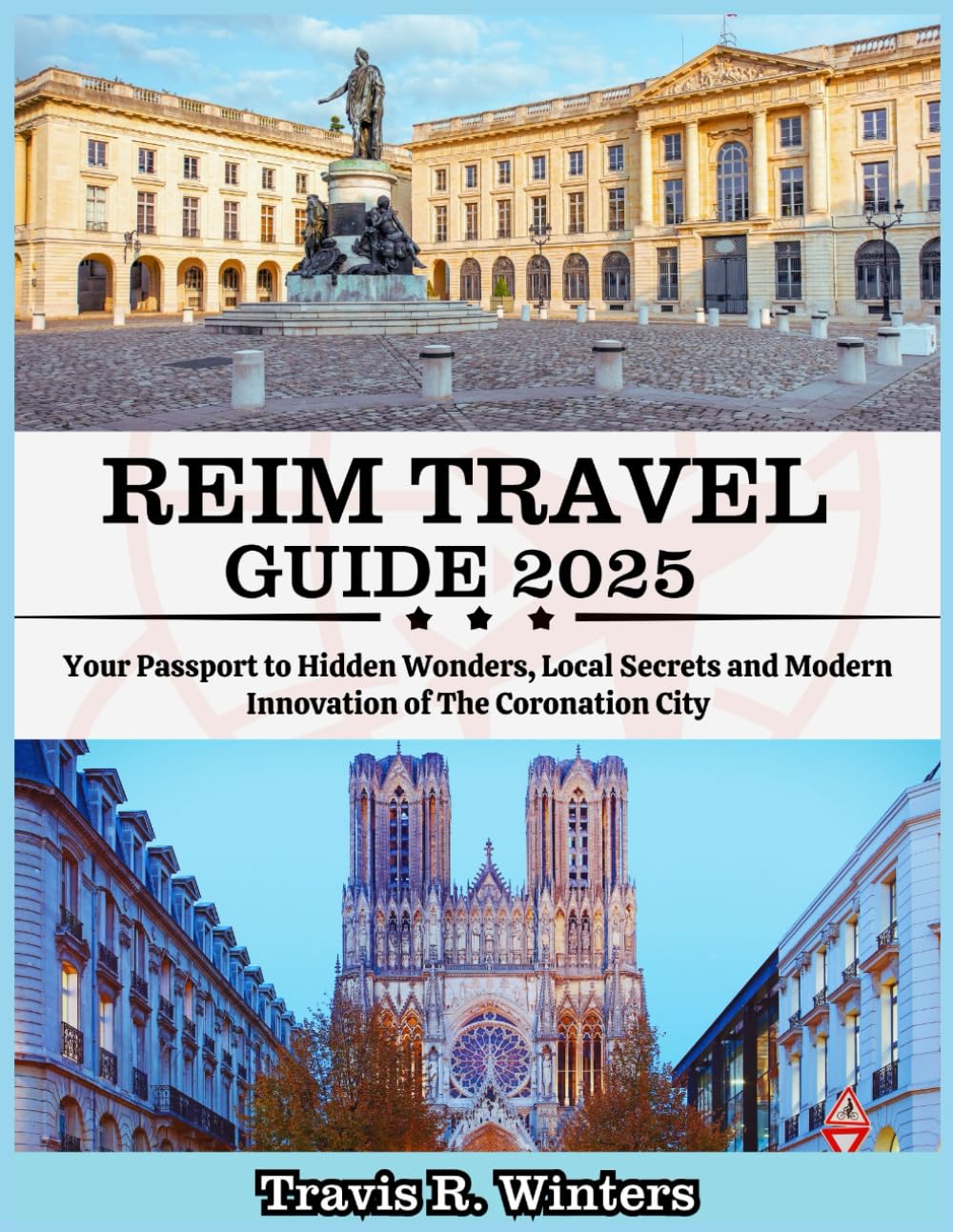 REIMS TRAVEL GUIDE 2025: Your Passport to Hidden Wonders, Local Secrets and Modern Innovation of The Coronation City (Exploring the World in 2025 with Travis R. Winters)