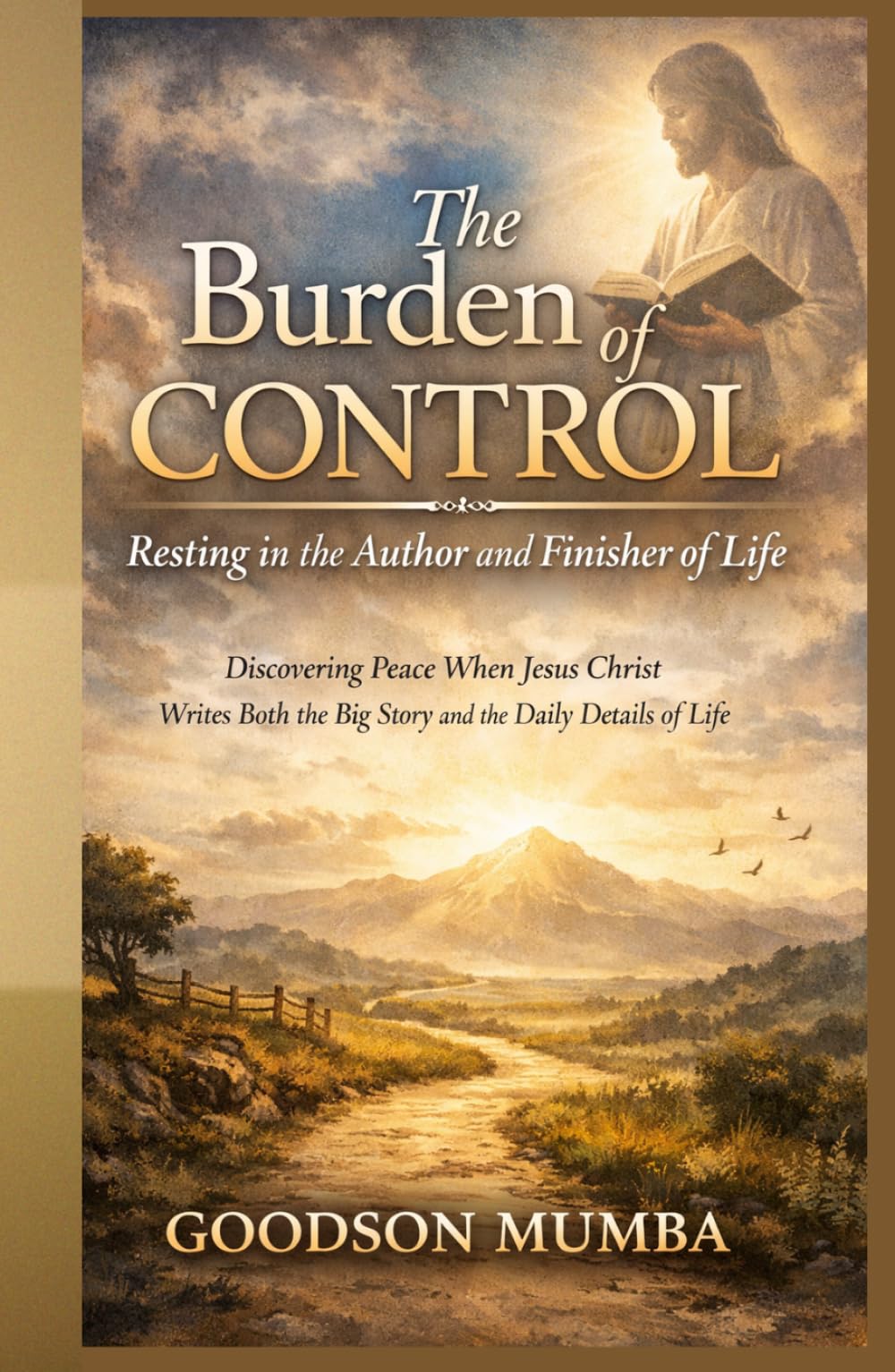 The Burden of Control: Resting in the Author and Finisher of Life: Discovering Peace When Jesus Christ Writes Both the Big Story and the Daily Details of Life