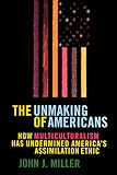The UNMAKING OF AMERICANS: HOW MULTICULTURALISM HAS UNDERMINED THE ASSIMILATION ETHIC
