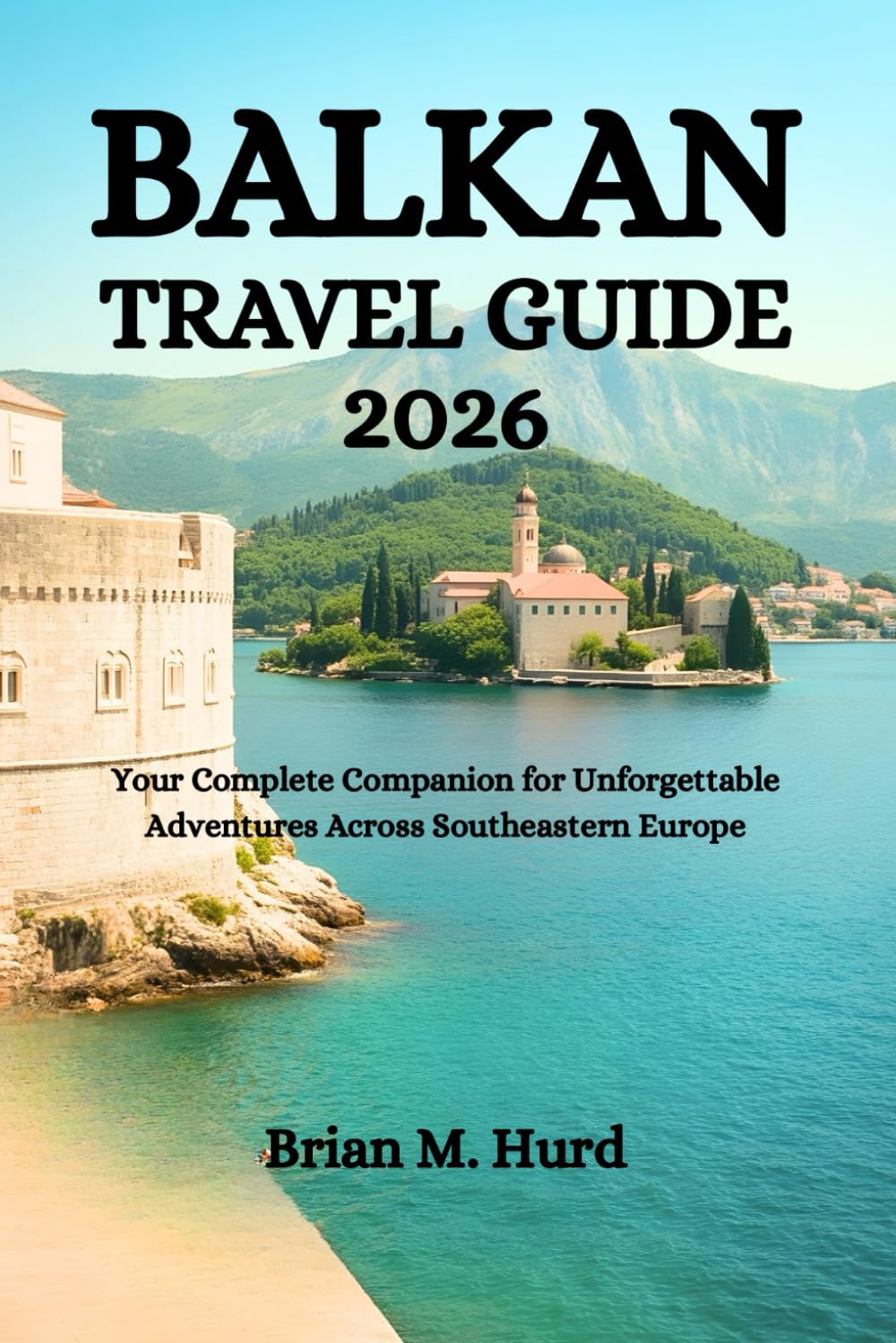 BALKAN TRAVEL GUIDE 2026: Your Complete Companion for Unforgettable Adventures Across Southeastern Europe