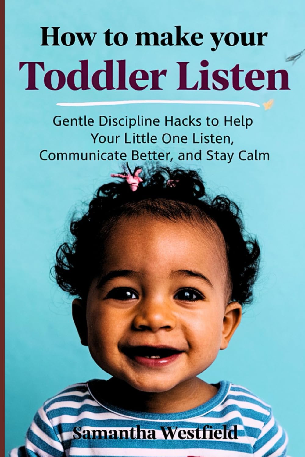 How to make your toddler listen: Gentle Discipline Hacks to Help Your Little One Listen, Communicate Better, and Stay Calm