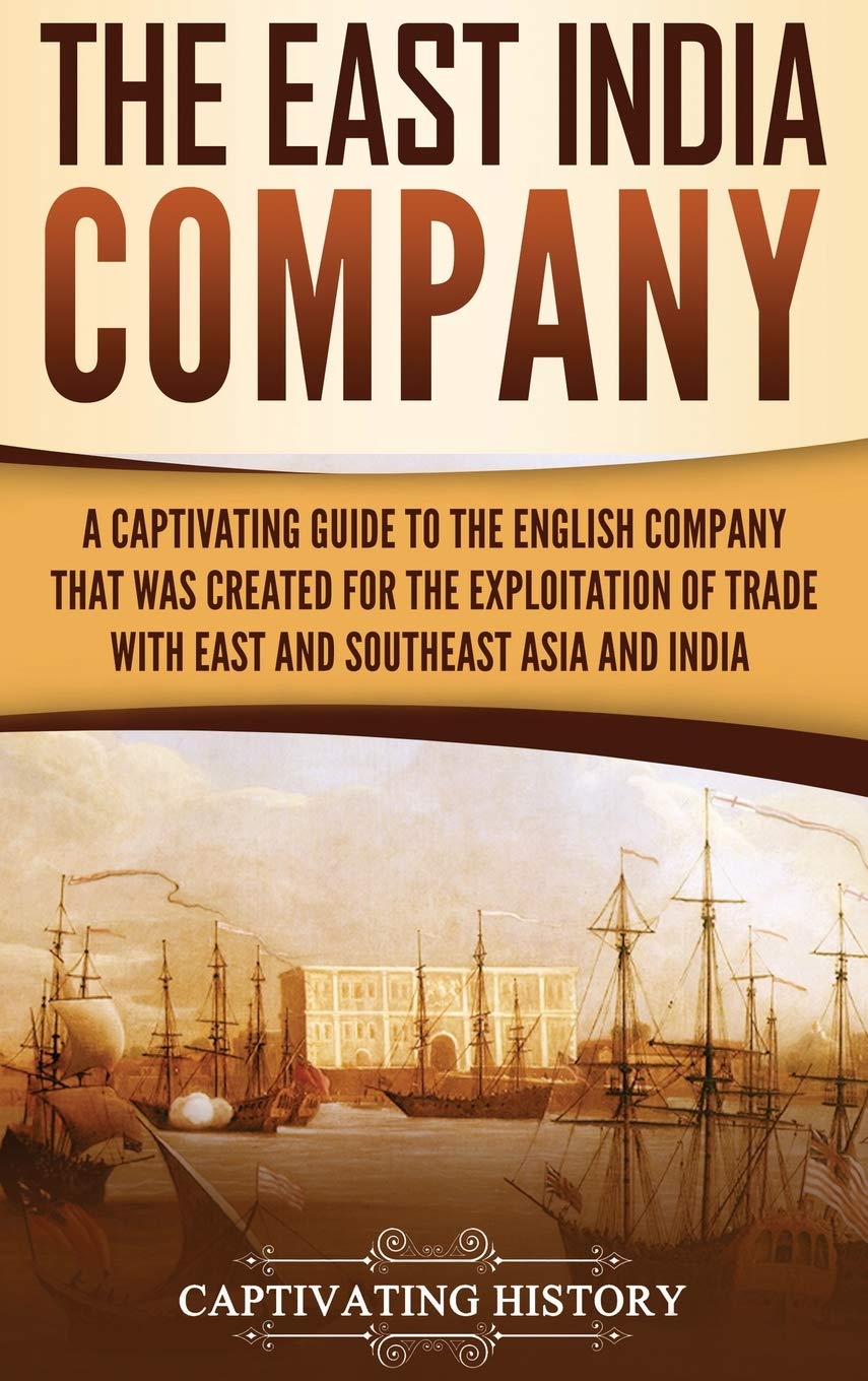 The East India Company: A Captivating Guide to the English Company That Was Created for the Exploitation of Trade with East and Southeast Asia and India
