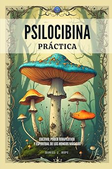 Psilocibina Practica - Cultivo, Poder Terapeutico Y Espiritual De Los Hongos Magicos Guia Para El Uso Seguro, Cultivo Responsable e Integracion De ... Basadas En Hongos Magicos Spanish Edition