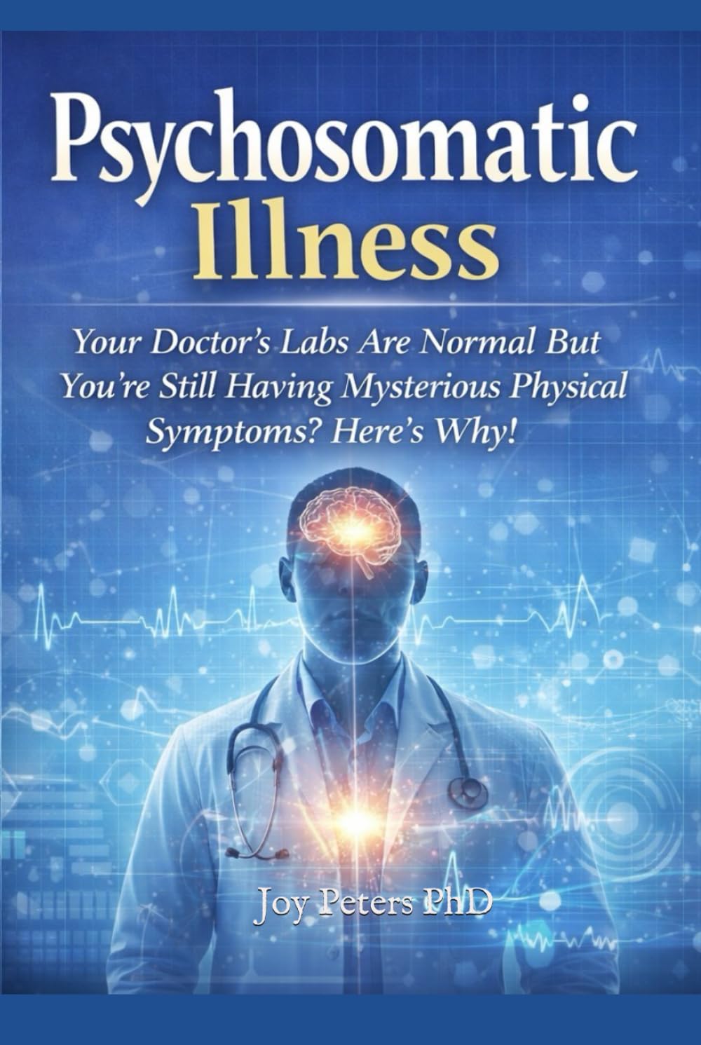 Psychosomatic Illness: Your Doctor’s Labs Are Normal But You’re Still Having Mysterious Physical Symptoms? Here’s Why!