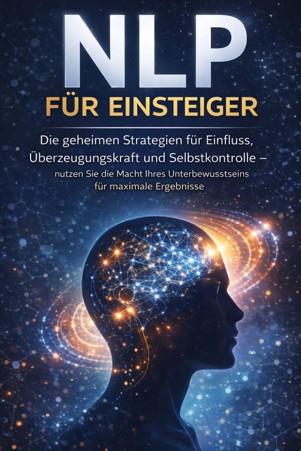NLP für Einsteiger: Die geheimen Strategien für Einfluss, Überzeugungskraft und Selbstkontrolle – nutzen Sie die Macht Ihres Unterbewusstseins für maximale Ergebnisse