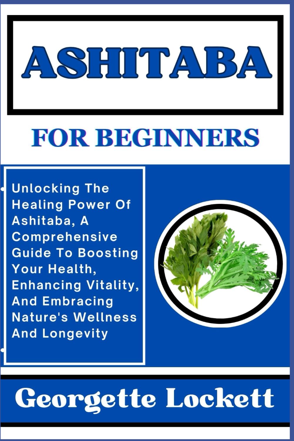 ASHITABA FOR BEGINNERS: Unlocking The Healing Power Of Ashitaba, A Comprehensive Guide To Boosting Your Health, Enhancing Vitality, And Embracing Nature's Wellness And Longevity
