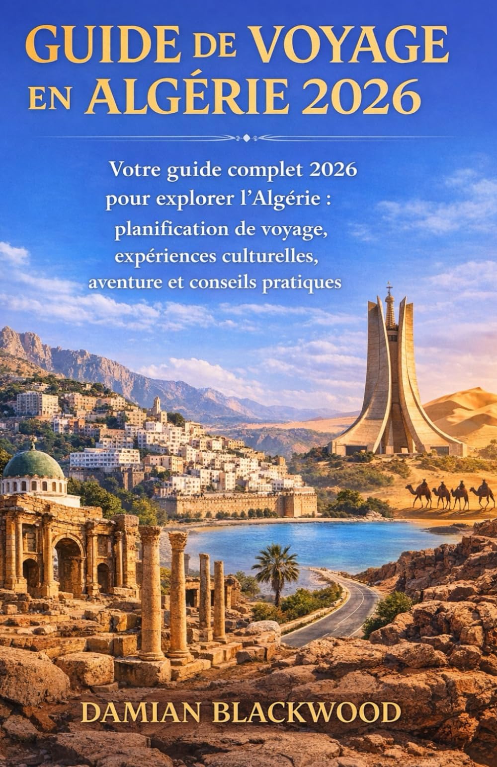 GUIDE DE VOYAGE EN ALGÉRIE 2026: Votre guide complet 2026 pour explorer l'Algérie : planification de voyage, expériences culturelles, aventure et conseils pratiques