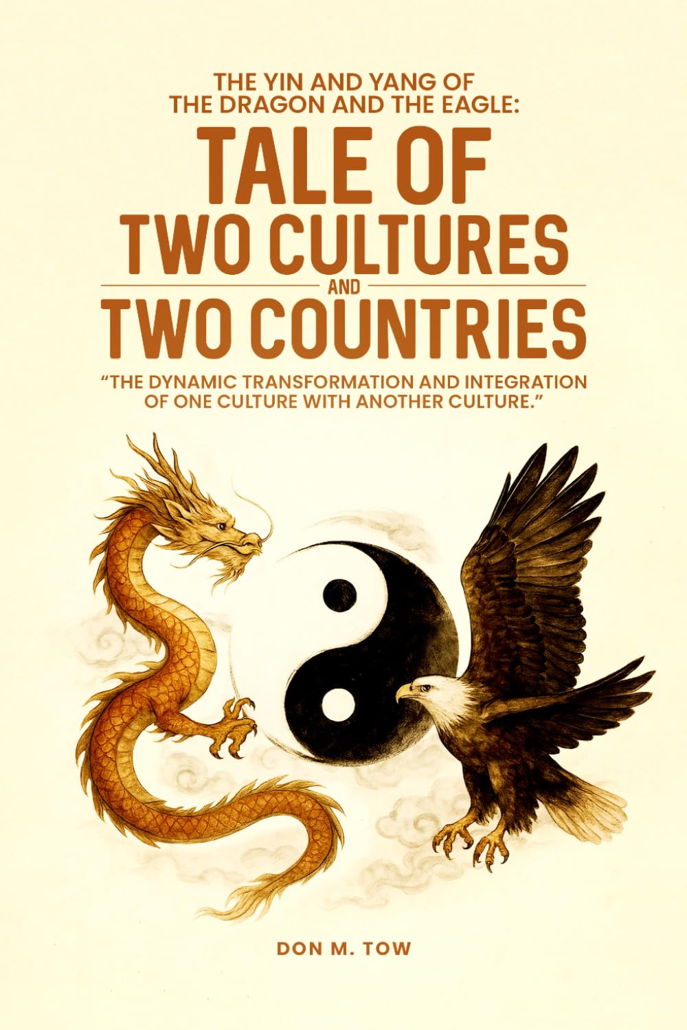 THE YIN AND YANG OF THE DRAGON AND THE EAGLE: TALE OF TWO CULTURES AND TWO COUNTRIES: The Dynamic Transformation And Integration Of One Culture With Another Culture.