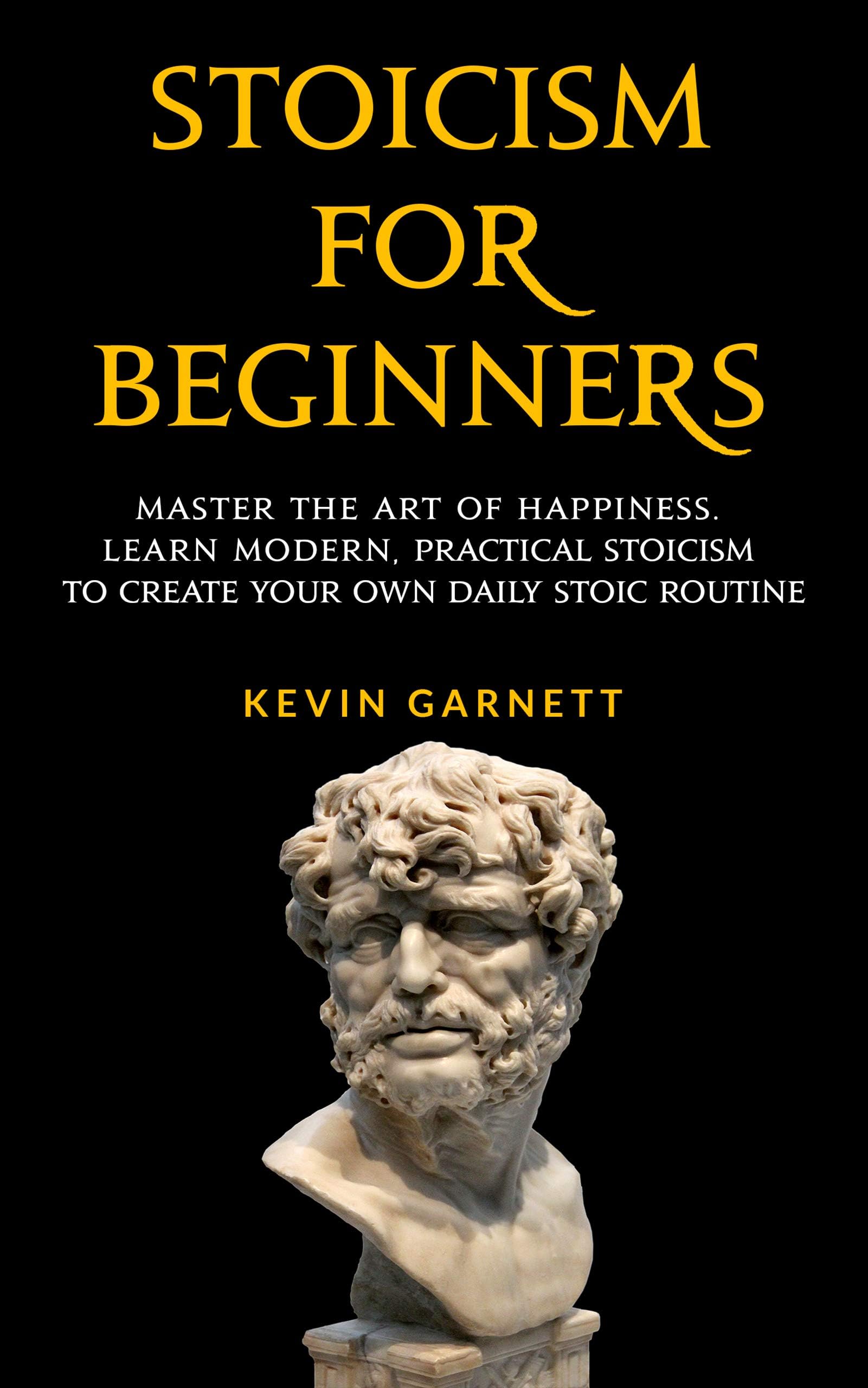 Stoicism For Beginners: Master the Art of Happiness. Learn Modern, Practical Stoicism to Create Your Own Daily Stoic Routine