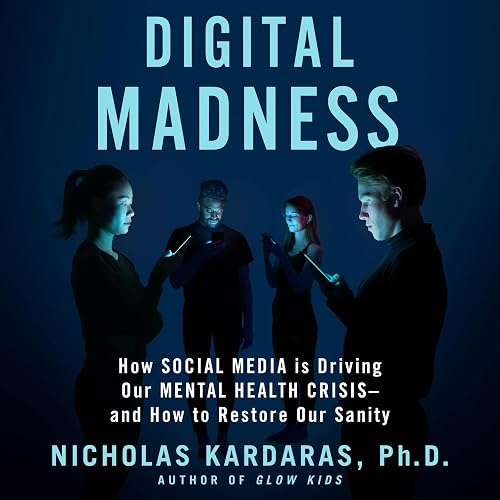 Digital Madness: How Social Media Is Driving Our Mental Health Crisis—and How to Restore Our Sanity