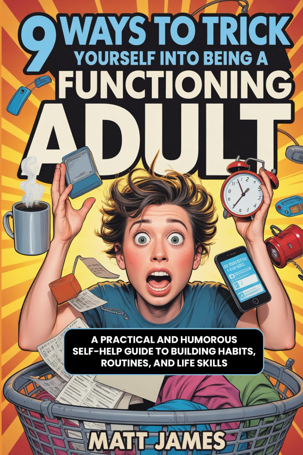 99 Ways to Trick Yourself Into Being a Functioning Adult: A Practical and Humorous Self-Help Guide to Building Habits, Routines, and Life Skills