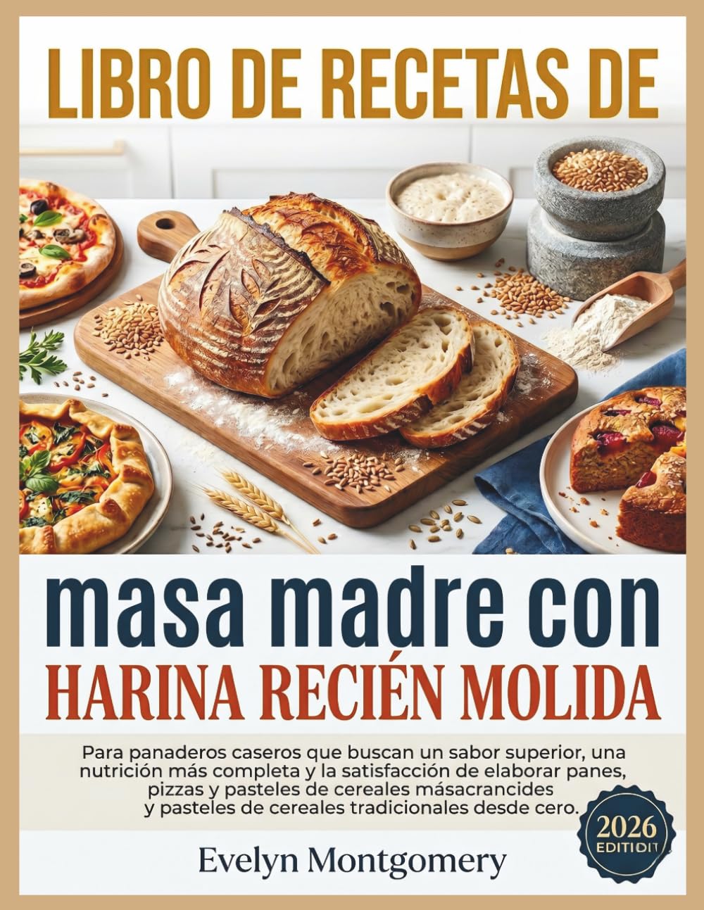 Libro de recetas de masa madre con harina recién molida: Para panaderos caseros que buscan un sabor superior, una nutrición más completa y la ... de cereales tradicionales desde cero.