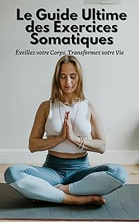 Le Guide Ultime des Exercices Somatiques : Éveillez votre Corps, Transformez votre Vie !: Pour une Perte de Poids, une Réduction du Stress et un Bien-Être Émotionnel Optimal