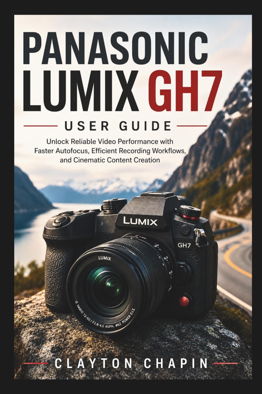 PANASONIC LUMIX GH7 USER GUIDE: Unlock Reliable Video Performance with Faster Autofocus, Efficient Recording Workflows, and Cinematic Content Creation