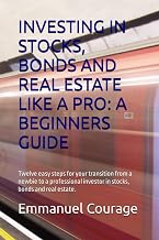 INVESTING IN STOCKS, BONDS AND REAL ESTATE LIKE A PRO: A BEGINNERS GUIDE: Twelve easy steps for your transition from a newbie to a professional investor in stocks, bonds and real estate.