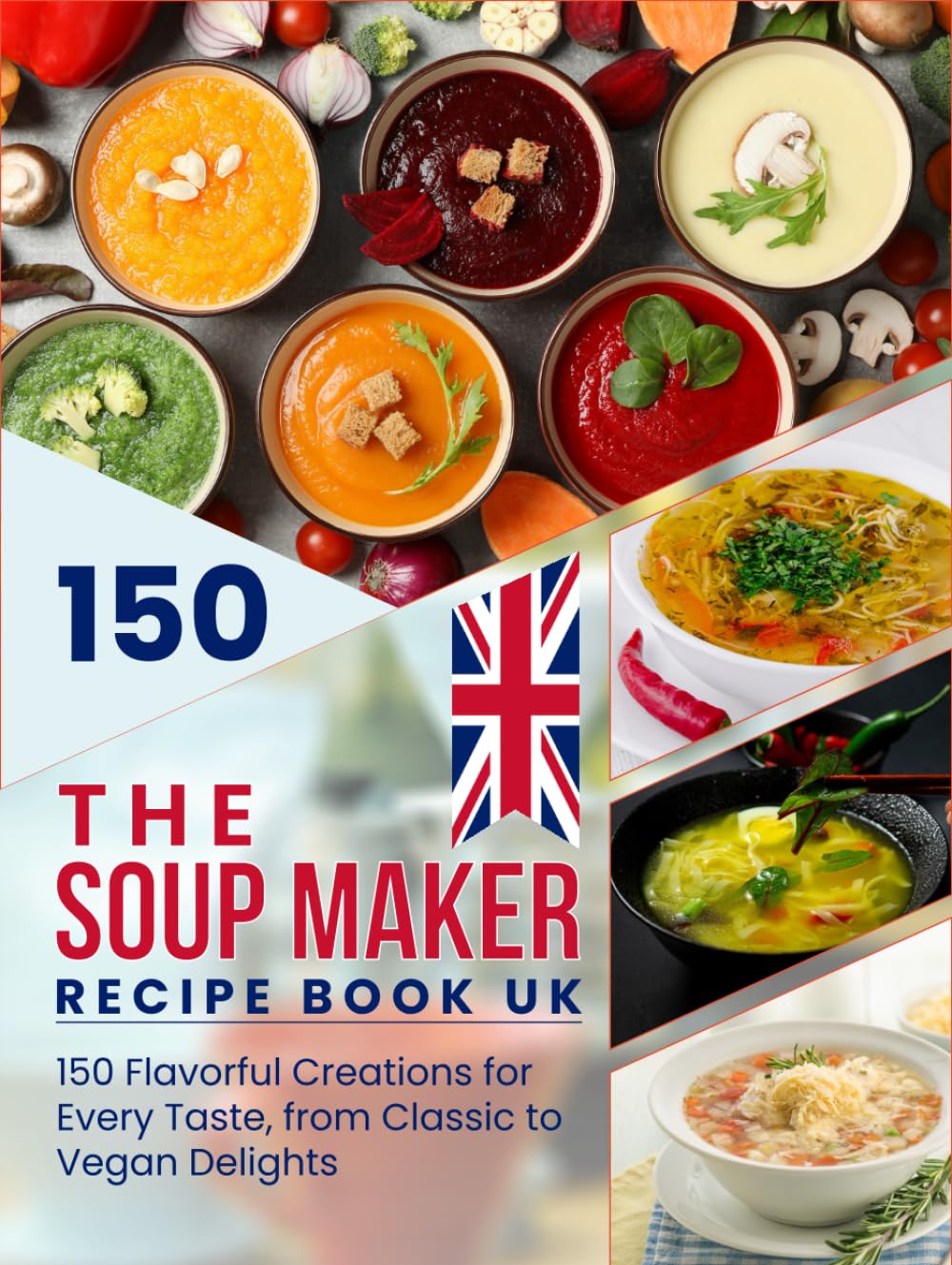 The Soup Maker Recipe Book UK: 150 Flavorful Creations for Every Taste, from Classic to Vegan Delights