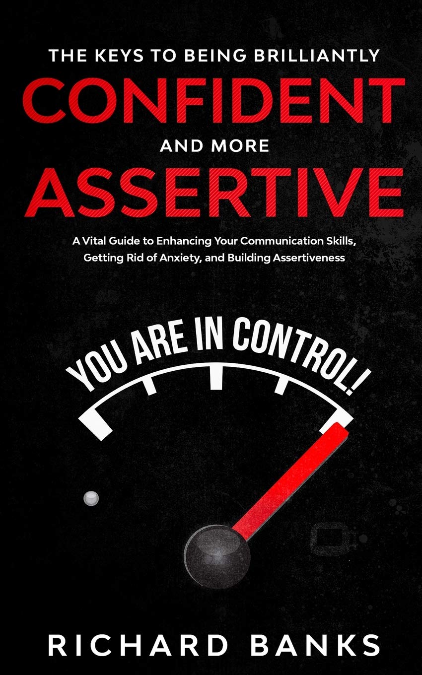 The Keys to Being Brilliantly Confident and More Assertive: A Vital Guide to Enhancing Your Communication Skills, Getting Rid of Anxiety, and Building ... Skills and Relationships Series Book 2)