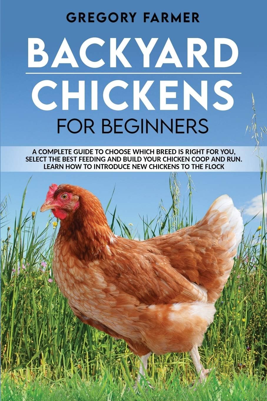 Backyard Chickens for Beginners: A Complete Guide to Choose Which Breed is Right for You, Select the Best Feeding and Build Your Chicken Coop and Run. Learn How to Introduce New Hens to the Flock
