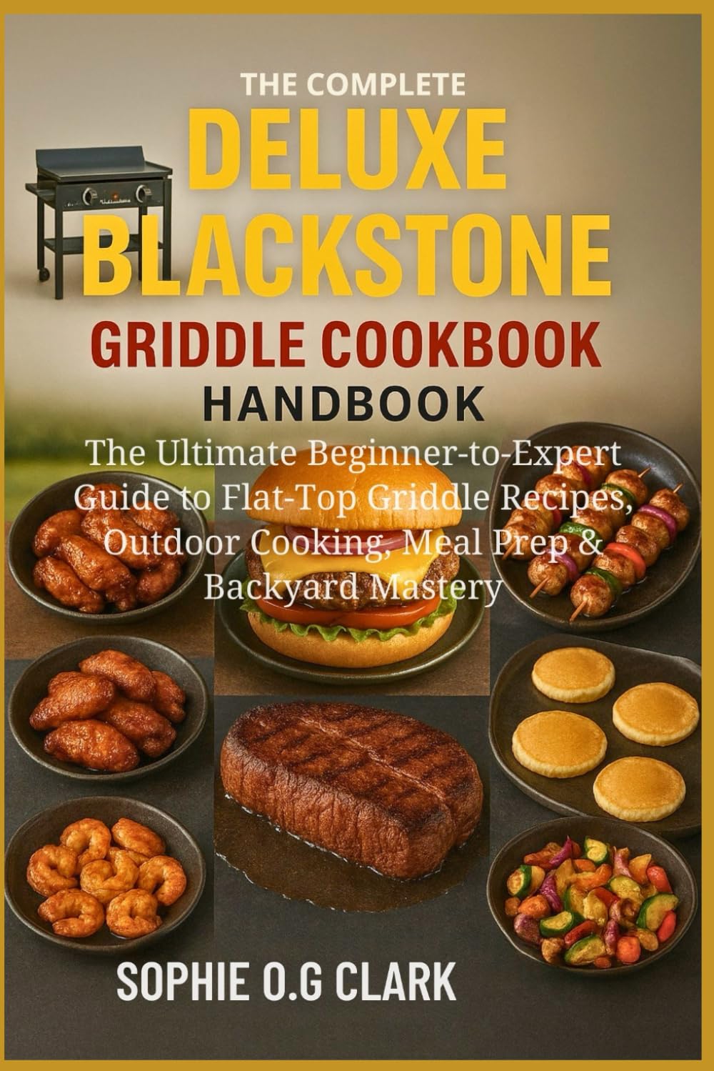 THE COMPLETE DELUXE BLACKSTONE GRIDDLE COOKBOOK HANDBOOK: The Ultimate Beginner-to-Expert Guide to Flat-Top Griddle Recipes, Outdoor Cooking, Meal Prep & Backyard Mastery