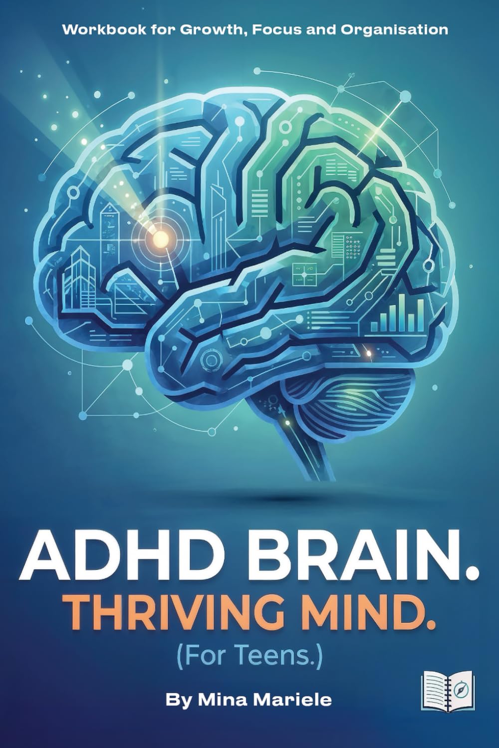 ADHD BRAIN THRIVING MIND (For Teens): Workbook for Growth, focus and organisation