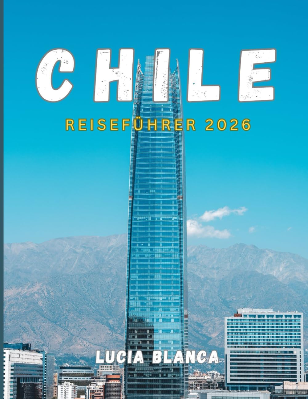 CHILE REISEFÜHRER 2026: Der unverzichtbare Begleiter zur Erkundung der Kultur, Landschaften und verborgenen Schätze Chiles.