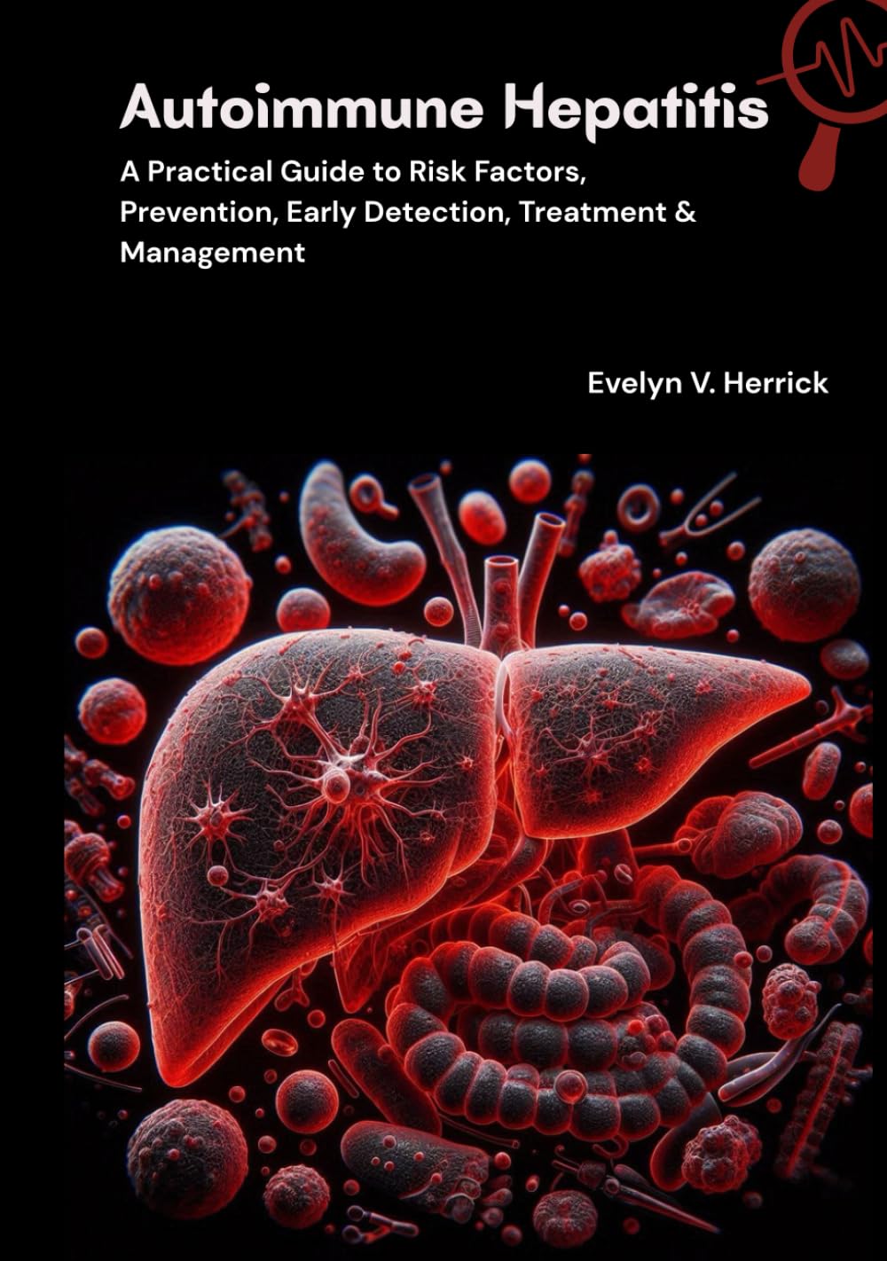 Autoimmune Hepatitis: A Practical Guide to Risk Factors, Prevention, Early Detection, Treatment & Management