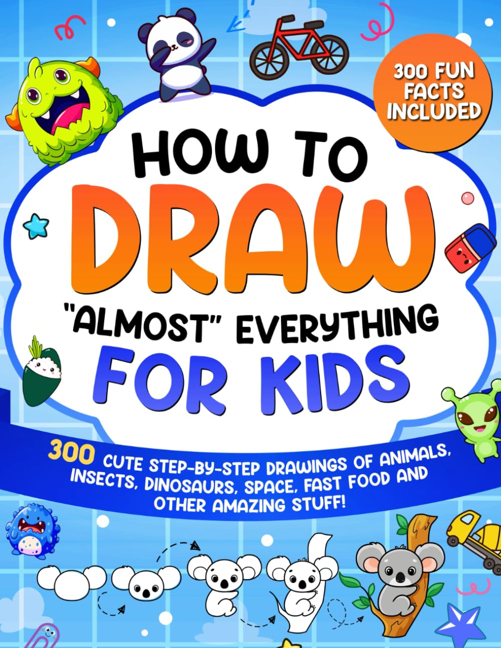How to Draw "Almost" Everything for Kids: 300 Cute Step-By-Step Drawings of Animals, Insects, Dinosaurs, Space, Fastfood and Other Amazing Stuff! (How to Draw for Kids)